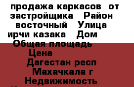 продажа каркасов  от застройщика › Район ­ восточный › Улица ­ ирчи-казака › Дом ­ 37 › Общая площадь ­ 62 › Цена ­ 1 054 000 - Дагестан респ., Махачкала г. Недвижимость » Квартиры продажа   . Дагестан респ.,Махачкала г.